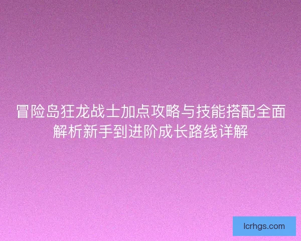 冒险岛狂龙战士加点攻略与技能搭配全面解析新手到进阶成长路线详解