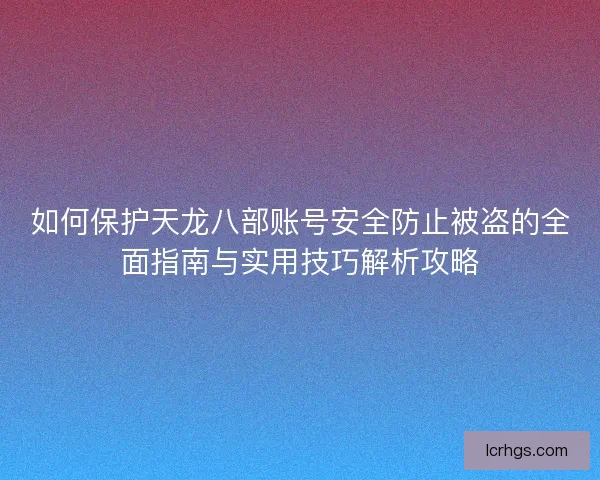 如何保护天龙八部账号安全防止被盗的全面指南与实用技巧解析攻略